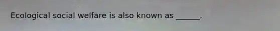 Ecological social welfare is also known as ______.