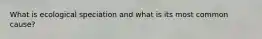 What is ecological speciation and what is its most common cause?