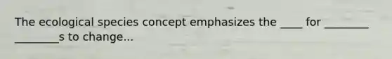 The ecological species concept emphasizes the ____ for ________ ________s to change...
