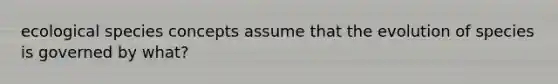 ecological species concepts assume that the evolution of species is governed by what?