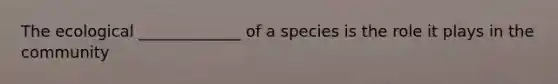 The ecological _____________ of a species is the role it plays in the community