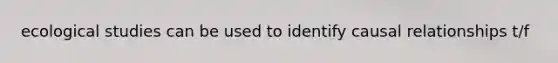 ecological studies can be used to identify causal relationships t/f