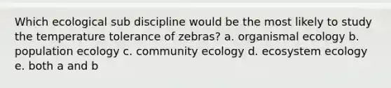 Which ecological sub discipline would be the most likely to study the temperature tolerance of zebras? a. organismal ecology b. population ecology c. community ecology d. ecosystem ecology e. both a and b