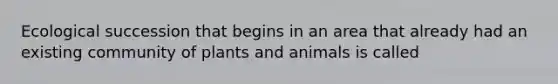 Ecological succession that begins in an area that already had an existing community of plants and animals is called