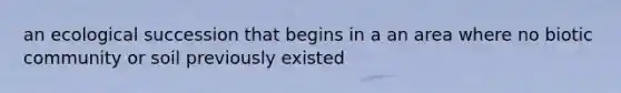 an ecological succession that begins in a an area where no biotic community or soil previously existed