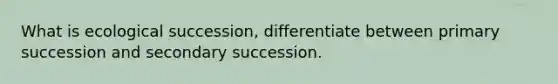 What is ecological succession, differentiate between primary succession and secondary succession.