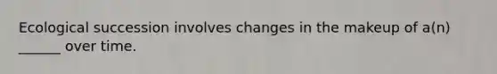 Ecological succession involves changes in the makeup of a(n) ______ over time.