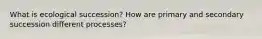 What is ecological succession? How are primary and secondary succession different processes?
