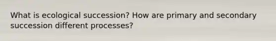 What is ecological succession? How are primary and secondary succession different processes?