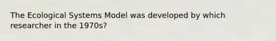 The Ecological Systems Model was developed by which researcher in the 1970s?