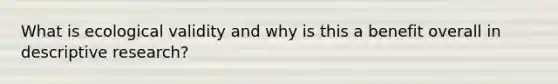 What is ecological validity and why is this a benefit overall in descriptive research?