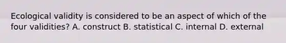 Ecological validity is considered to be an aspect of which of the four validities? A. construct B. statistical C. internal D. external