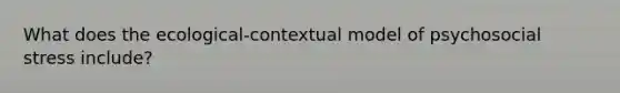 What does the ecological-contextual model of psychosocial stress include?