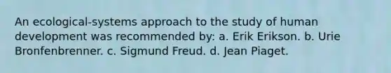 An ecological-systems approach to the study of human development was recommended by: a. Erik Erikson. b. Urie Bronfenbrenner. c. Sigmund Freud. d. Jean Piaget.