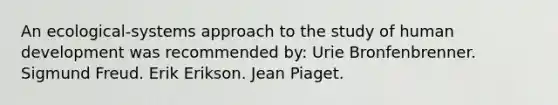 An ecological-systems approach to the study of human development was recommended by: Urie Bronfenbrenner. Sigmund Freud. Erik Erikson. Jean Piaget.