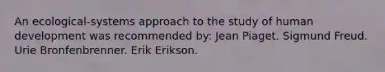 An ecological-systems approach to the study of human development was recommended by: Jean Piaget. Sigmund Freud. Urie Bronfenbrenner. Erik Erikson.