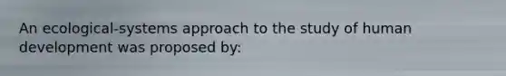 An ecological-systems approach to the study of human development was proposed by:
