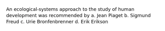 An ecological-systems approach to the study of human development was recommended by a. Jean Piaget b. Sigmund Freud c. Urie Bronfenbrenner d. Erik Erikson