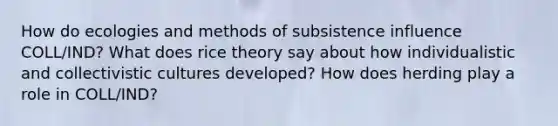 How do ecologies and methods of subsistence influence COLL/IND? What does rice theory say about how individualistic and collectivistic cultures developed? How does herding play a role in COLL/IND?