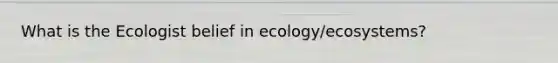 What is the Ecologist belief in ecology/ecosystems?