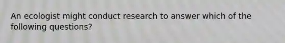 An ecologist might conduct research to answer which of the following questions?