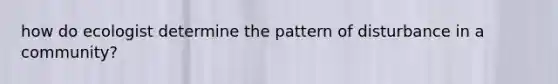 how do ecologist determine the pattern of disturbance in a community?