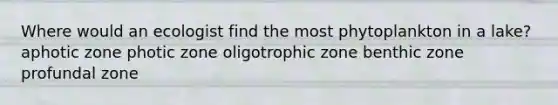 Where would an ecologist find the most phytoplankton in a lake? aphotic zone photic zone oligotrophic zone benthic zone profundal zone