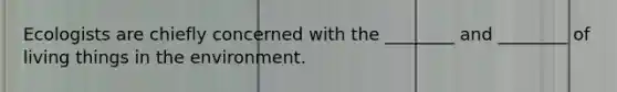 Ecologists are chiefly concerned with the ________ and ________ of living things in the environment.