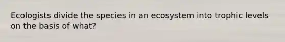 Ecologists divide the species in an ecosystem into trophic levels on the basis of what?