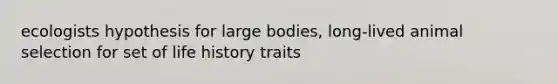 ecologists hypothesis for large bodies, long-lived animal selection for set of life history traits