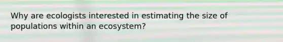 Why are ecologists interested in estimating the size of populations within an ecosystem?