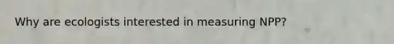 Why are ecologists interested in measuring NPP?
