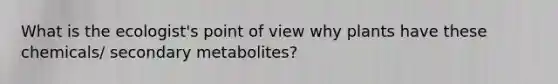 What is the ecologist's point of view why plants have these chemicals/ secondary metabolites?