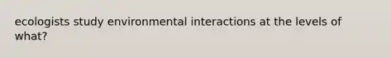 ecologists study environmental interactions at the levels of what?