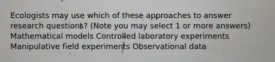 Ecologists may use which of these approaches to answer research questions? (Note you may select 1 or more answers) Mathematical models Controlled laboratory experiments Manipulative field experiments Observational data