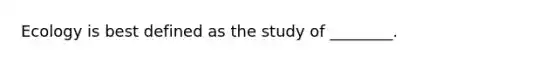 Ecology is best defined as the study of ________.