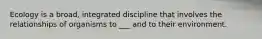 Ecology is a broad, integrated discipline that involves the relationships of organisms to ___ and to their environment.