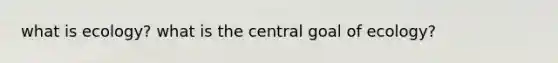 what is ecology? what is the central goal of ecology?