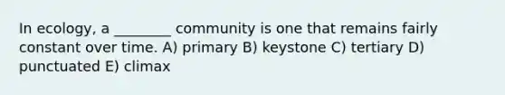 In ecology, a ________ community is one that remains fairly constant over time. A) primary B) keystone C) tertiary D) punctuated E) climax