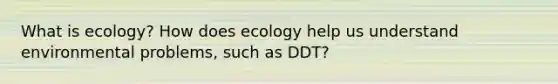 What is ecology? How does ecology help us understand environmental problems, such as DDT?