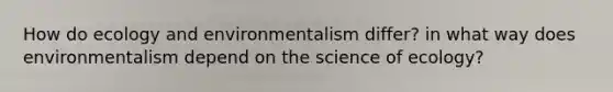 How do ecology and environmentalism differ? in what way does environmentalism depend on the science of ecology?