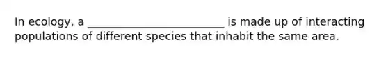 In ecology, a _________________________ is made up of interacting populations of different species that inhabit the same area.