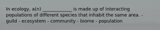 In ecology, a(n) _____________ is made up of interacting populations of different species that inhabit the same area. - guild - ecosystem - community - biome - population