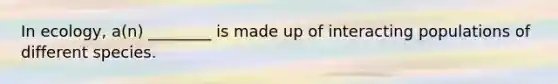 In ecology, a(n) ________ is made up of interacting populations of different species.