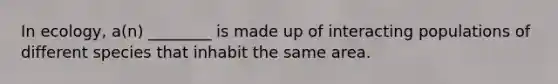 In ecology, a(n) ________ is made up of interacting populations of different species that inhabit the same area.