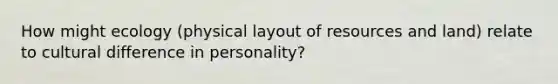 How might ecology (physical layout of resources and land) relate to cultural difference in personality?