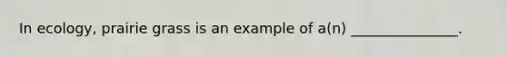 In ecology, prairie grass is an example of a(n) _______________.