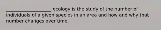 ____________________ ecology is the study of the number of individuals of a given species in an area and how and why that number changes over time.