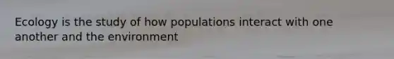 Ecology is the study of how populations interact with one another and the environment