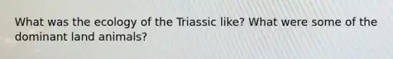 What was the ecology of the Triassic like? What were some of the dominant land animals?